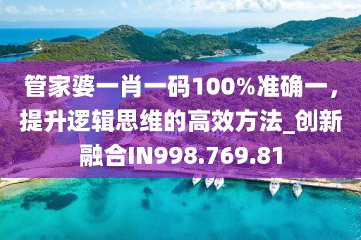 管家婆一肖一码100%准确一，提升逻辑思维的高效方法_创新融合IN998.769.81