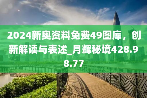 2024新奥资料免费49图库，创新解读与表述_月辉秘境428.98.77