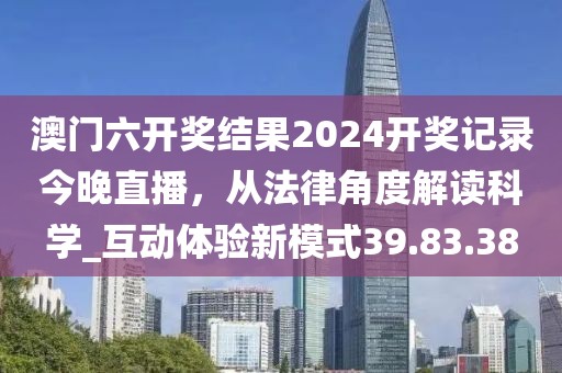 澳门六开奖结果2024开奖记录今晚直播，从法律角度解读科学_互动体验新模式39.83.38