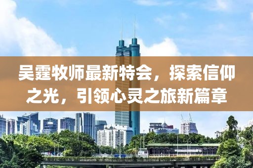 吴霆牧师最新特会，探索信仰之光，引领心灵之旅新篇章