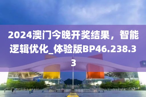 2024澳门今晚开奖结果，智能逻辑优化_体验版BP46.238.33