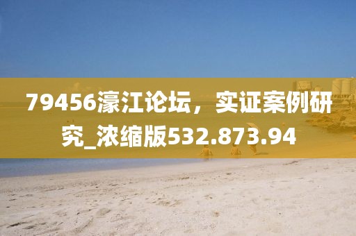 79456濠江论坛，实证案例研究_浓缩版532.873.94