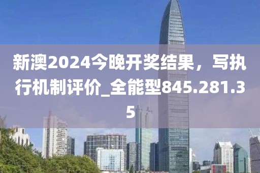 新澳2024今晚开奖结果，写执行机制评价_全能型845.281.35