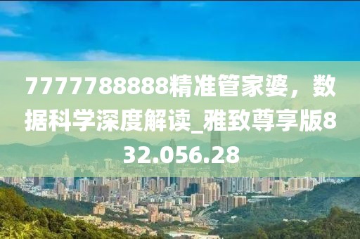 7777788888精准管家婆，数据科学深度解读_雅致尊享版832.056.28