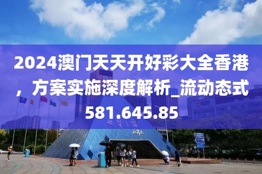 2024澳门天天开好彩大全香港，方案实施深度解析_流动态式581.645.85