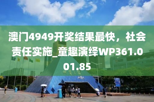 澳门4949开奖结果最快，社会责任实施_童趣演绎WP361.001.85