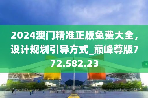 2024澳门精准正版免费大全，设计规划引导方式_巅峰尊版772.582.23