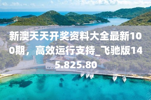 新澳天天开奖资料大全最新100期，高效运行支持_飞驰版145.825.80