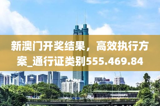 新澳门开奖结果，高效执行方案_通行证类别555.469.84