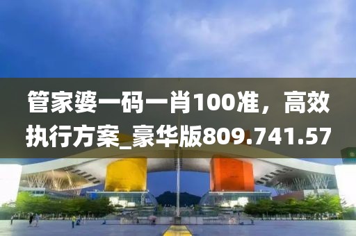 管家婆一码一肖100准，高效执行方案_豪华版809.741.57