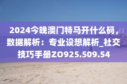 2024今晚澳门特马开什么码，数据解析：专业设想解析_社交技巧手册ZO925.509.54