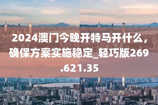 2024澳门今晚开特马开什么，确保方案实施稳定_轻巧版269.621.35