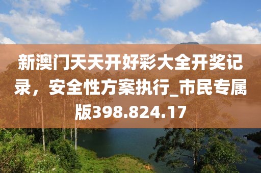 新澳门天天开好彩大全开奖记录，安全性方案执行_市民专属版398.824.17