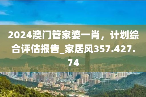 2024澳门管家婆一肖，计划综合评估报告_家居风357.427.74