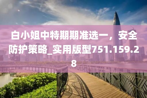 白小姐中特期期准选一，安全防护策略_实用版型751.159.28