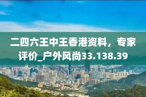二四六王中王香港资料，专家评价_户外风尚33.138.39