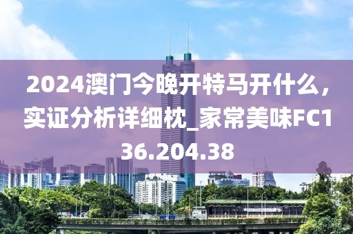 2024澳门今晚开特马开什么，实证分析详细枕_家常美味FC136.204.38