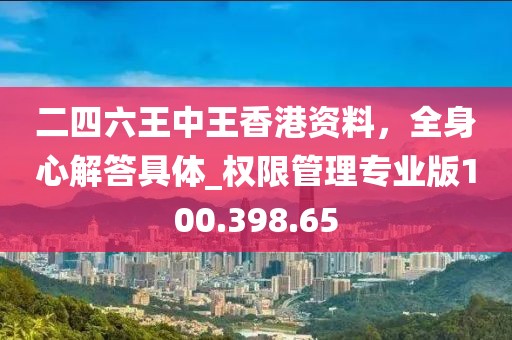 二四六王中王香港资料，全身心解答具体_权限管理专业版100.398.65
