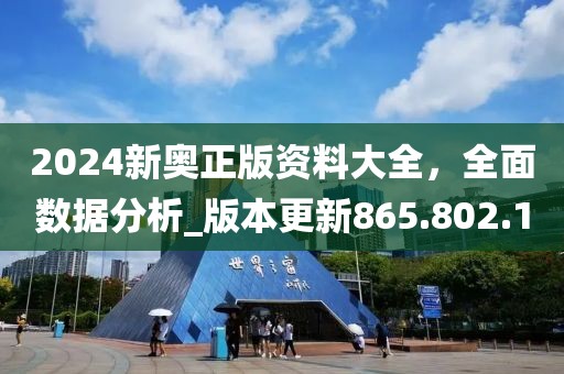 2024新奥正版资料大全，全面数据分析_版本更新865.802.1