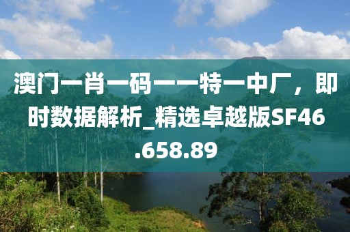 澳门一肖一码一一特一中厂，即时数据解析_精选卓越版SF46.658.89