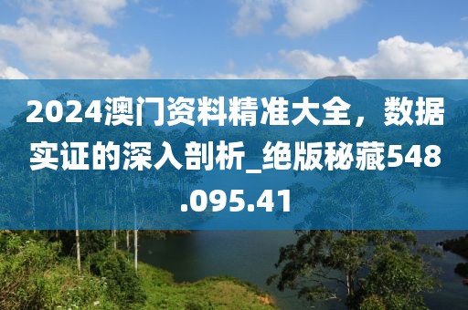 2024澳门资料精准大全，数据实证的深入剖析_绝版秘藏548.095.41