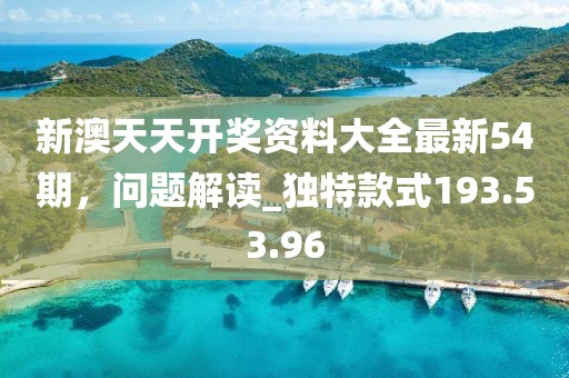 新澳天天开奖资料大全最新54期，问题解读_独特款式193.53.96