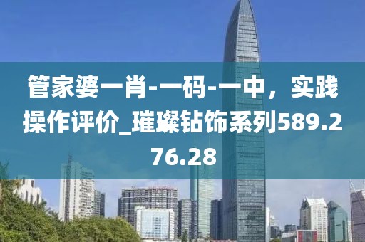 管家婆一肖-一码-一中，实践操作评价_璀璨钻饰系列589.276.28