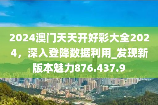 2024澳门天天开好彩大全2024，深入登降数据利用_发现新版本魅力876.437.9