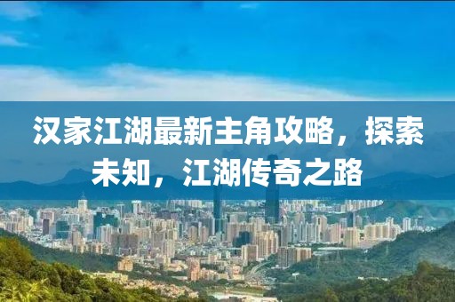 汉家江湖最新主角攻略，探索未知，江湖传奇之路