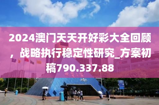 2024澳门天天开好彩大全回顾，战略执行稳定性研究_方案初稿790.337.88