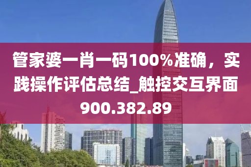 管家婆一肖一码100%准确，实践操作评估总结_触控交互界面900.382.89