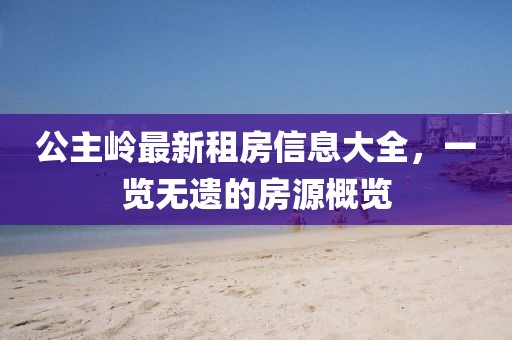 公主岭最新租房信息大全，一览无遗的房源概览