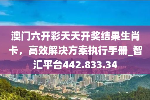 澳门六开彩天天开奖结果生肖卡，高效解决方案执行手册_智汇平台442.833.34