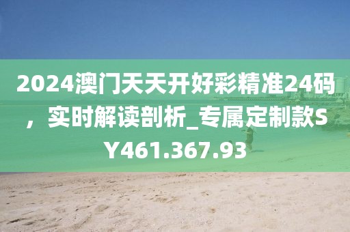 2024澳门天天开好彩精准24码，实时解读剖析_专属定制款SY461.367.93