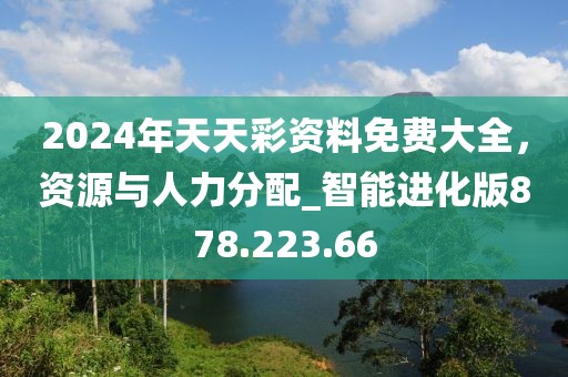 2024年天天彩资料免费大全，资源与人力分配_智能进化版878.223.66