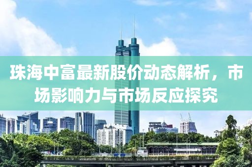 珠海中富最新股价动态解析，市场影响力与市场反应探究