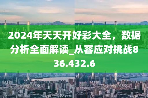 2024年天天开好彩大全，数据分析全面解读_从容应对挑战836.432.6