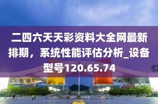 二四六天天彩资料大全网最新排期，系统性能评估分析_设备型号120.65.74