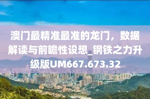 澳门最精准最准的龙门，数据解读与前瞻性设想_钢铁之力升级版UM667.673.32