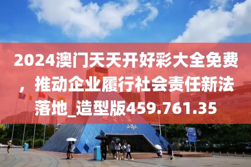 2024澳门天天开好彩大全免费，推动企业履行社会责任新法落地_造型版459.761.35