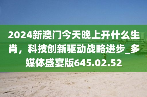 2024新澳门今天晚上开什么生肖，科技创新驱动战略进步_多媒体盛宴版645.02.52
