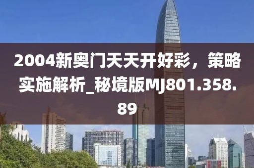 2004新奥门天天开好彩，策略实施解析_秘境版MJ801.358.89