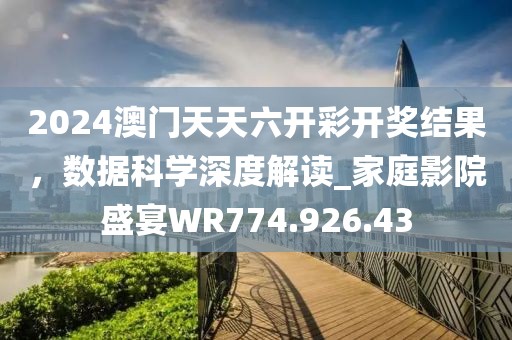 2024澳门天天六开彩开奖结果，数据科学深度解读_家庭影院盛宴WR774.926.43