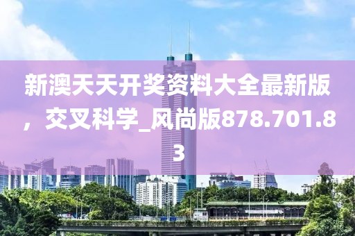 新澳天天开奖资料大全最新版，交叉科学_风尚版878.701.83