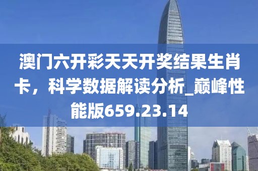 澳门六开彩天天开奖结果生肖卡，科学数据解读分析_巅峰性能版659.23.14