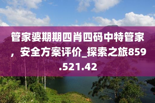 管家婆期期四肖四码中特管家，安全方案评价_探索之旅859.521.42