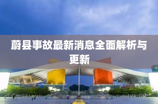 蔚县事故最新消息全面解析与更新