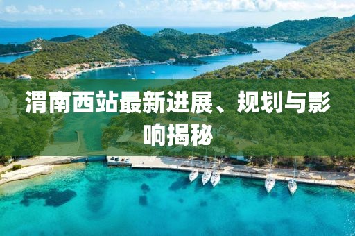 渭南西站最新进展、规划与影响揭秘