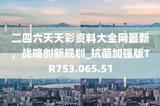 二四六天天彩资料大全网最新，战略创新规划_抗菌加强版TR753.065.51