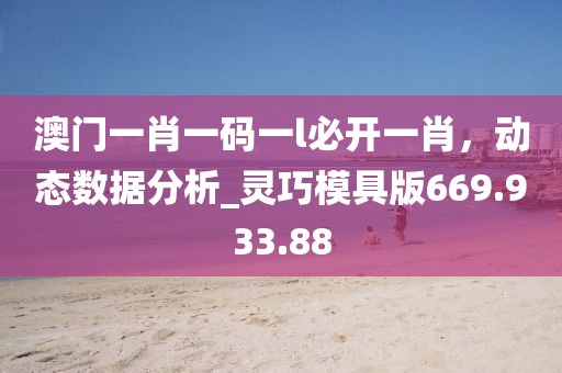 澳门一肖一码一l必开一肖，动态数据分析_灵巧模具版669.933.88
